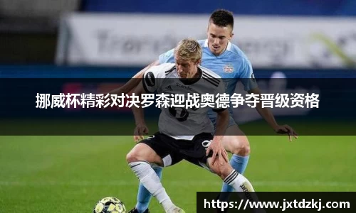 挪威杯精彩对决罗森迎战奥德争夺晋级资格